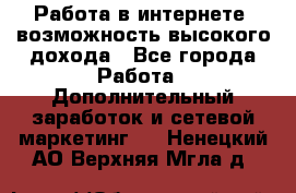 Работа в интернете, возможность высокого дохода - Все города Работа » Дополнительный заработок и сетевой маркетинг   . Ненецкий АО,Верхняя Мгла д.